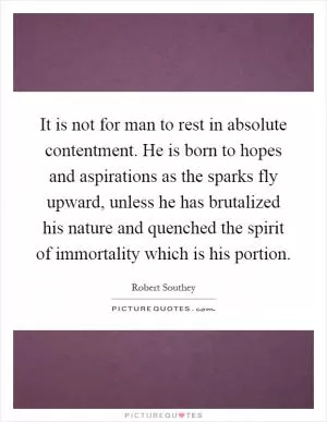 It is not for man to rest in absolute contentment. He is born to hopes and aspirations as the sparks fly upward, unless he has brutalized his nature and quenched the spirit of immortality which is his portion Picture Quote #1