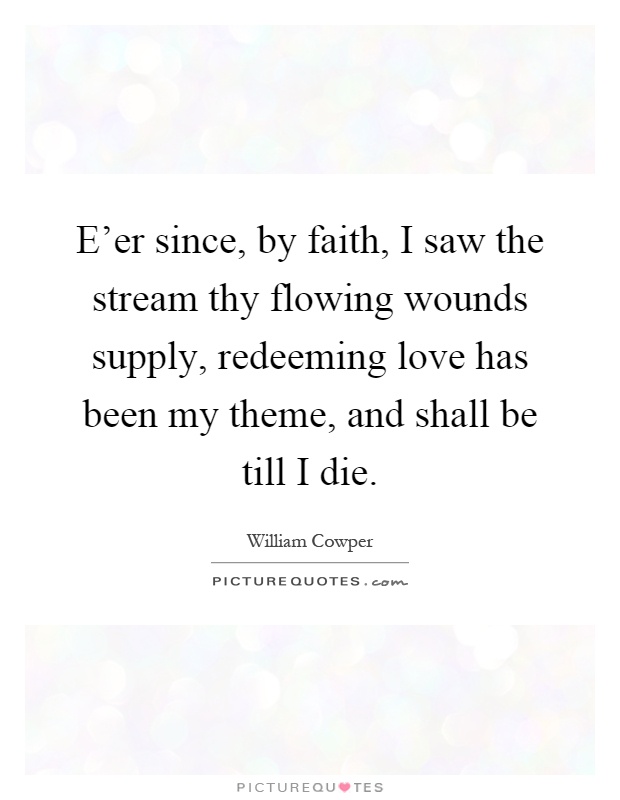 E'er since, by faith, I saw the stream thy flowing wounds supply, redeeming love has been my theme, and shall be till I die Picture Quote #1