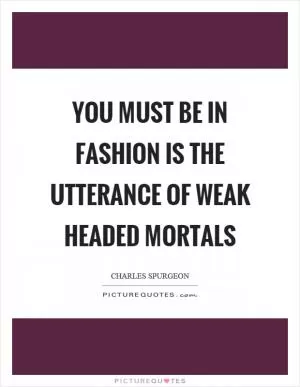 You must be in fashion is the utterance of weak headed mortals Picture Quote #1