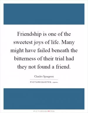 Friendship is one of the sweetest joys of life. Many might have failed beneath the bitterness of their trial had they not found a friend Picture Quote #1