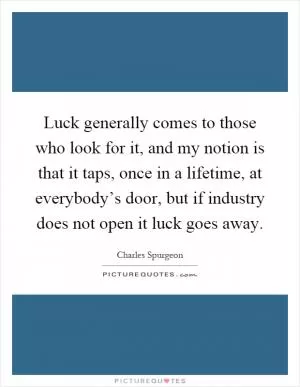 Luck generally comes to those who look for it, and my notion is that it taps, once in a lifetime, at everybody’s door, but if industry does not open it luck goes away Picture Quote #1