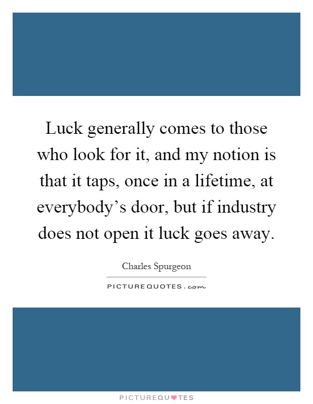 Luck generally comes to those who look for it, and my notion is that it taps, once in a lifetime, at everybody's door, but if industry does not open it luck goes away Picture Quote #1