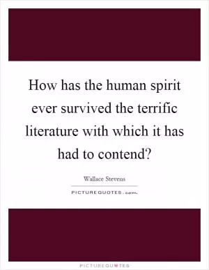 How has the human spirit ever survived the terrific literature with which it has had to contend? Picture Quote #1