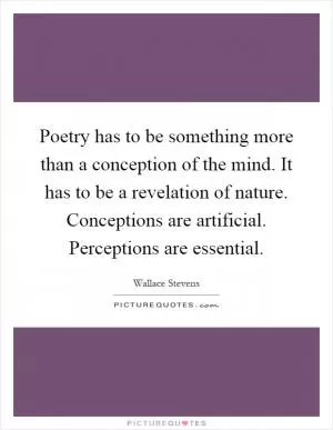 Poetry has to be something more than a conception of the mind. It has to be a revelation of nature. Conceptions are artificial. Perceptions are essential Picture Quote #1
