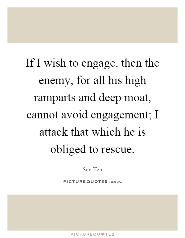 If I wish to engage, then the enemy, for all his high ramparts and deep moat, cannot avoid engagement; I attack that which he is obliged to rescue Picture Quote #1