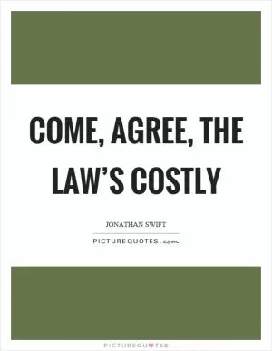 Come, agree, the law’s costly Picture Quote #1