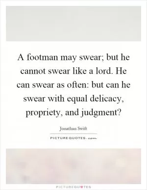 A footman may swear; but he cannot swear like a lord. He can swear as often: but can he swear with equal delicacy, propriety, and judgment? Picture Quote #1