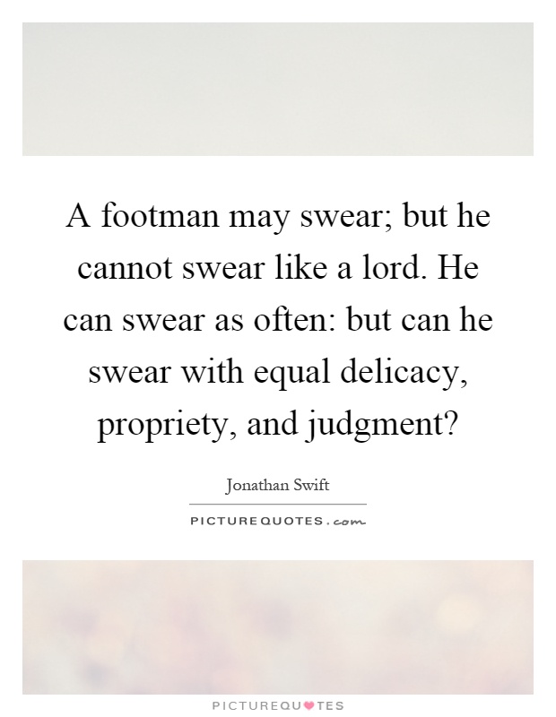 A footman may swear; but he cannot swear like a lord. He can swear as often: but can he swear with equal delicacy, propriety, and judgment? Picture Quote #1