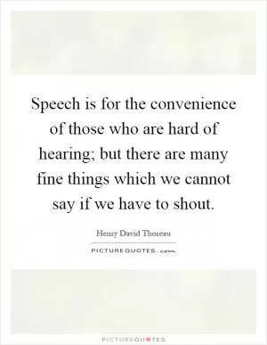Speech is for the convenience of those who are hard of hearing; but there are many fine things which we cannot say if we have to shout Picture Quote #1
