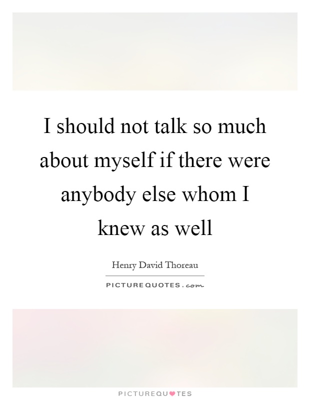 I should not talk so much about myself if there were anybody else whom I knew as well Picture Quote #1