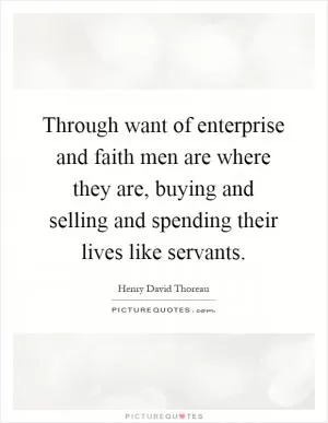 Through want of enterprise and faith men are where they are, buying and selling and spending their lives like servants Picture Quote #1