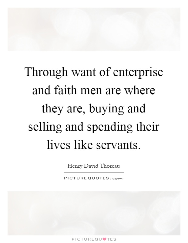 Through want of enterprise and faith men are where they are, buying and selling and spending their lives like servants Picture Quote #1