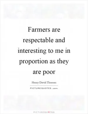 Farmers are respectable and interesting to me in proportion as they are poor Picture Quote #1