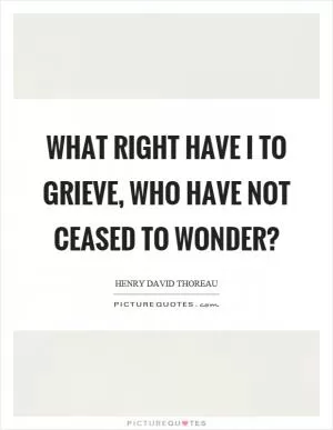 What right have I to grieve, who have not ceased to wonder? Picture Quote #1