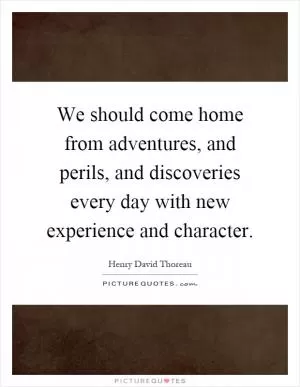 We should come home from adventures, and perils, and discoveries every day with new experience and character Picture Quote #1