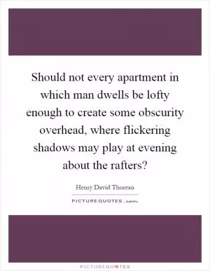 Should not every apartment in which man dwells be lofty enough to create some obscurity overhead, where flickering shadows may play at evening about the rafters? Picture Quote #1