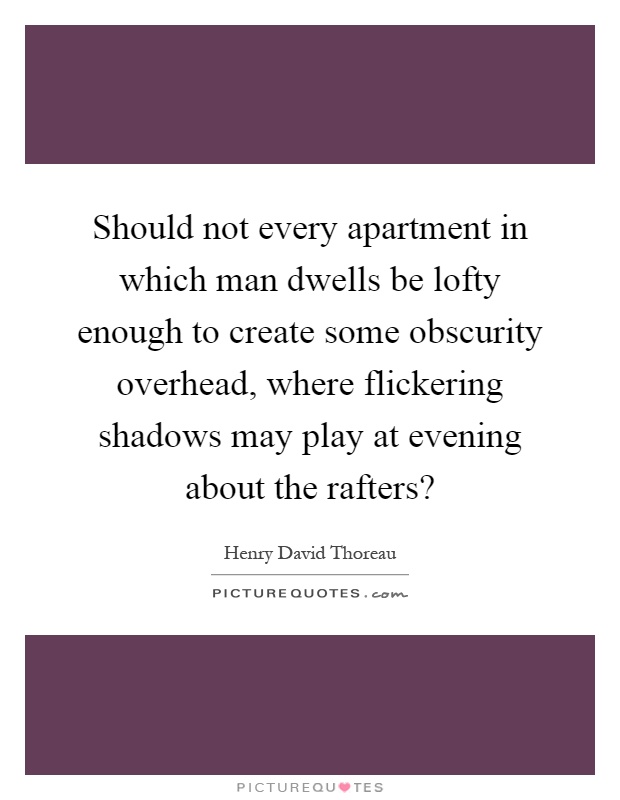 Should not every apartment in which man dwells be lofty enough to create some obscurity overhead, where flickering shadows may play at evening about the rafters? Picture Quote #1