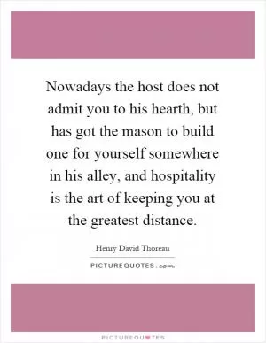 Nowadays the host does not admit you to his hearth, but has got the mason to build one for yourself somewhere in his alley, and hospitality is the art of keeping you at the greatest distance Picture Quote #1