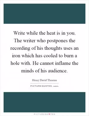 Write while the heat is in you. The writer who postpones the recording of his thoughts uses an iron which has cooled to burn a hole with. He cannot inflame the minds of his audience Picture Quote #1