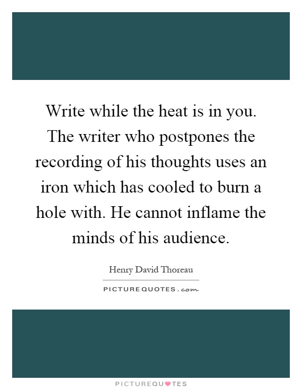 Write while the heat is in you. The writer who postpones the recording of his thoughts uses an iron which has cooled to burn a hole with. He cannot inflame the minds of his audience Picture Quote #1