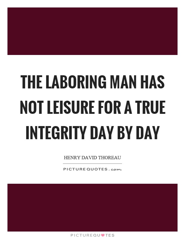 The laboring man has not leisure for a true integrity day by day Picture Quote #1