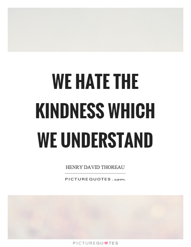 We hate the kindness which we understand Picture Quote #1