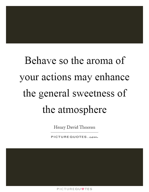 Behave so the aroma of your actions may enhance the general sweetness of the atmosphere Picture Quote #1