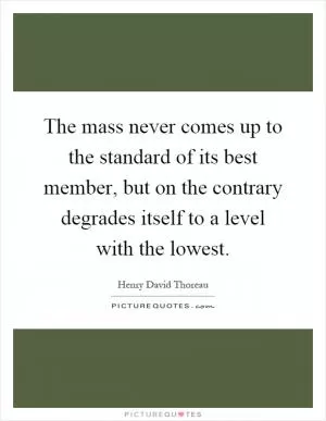 The mass never comes up to the standard of its best member, but on the contrary degrades itself to a level with the lowest Picture Quote #1