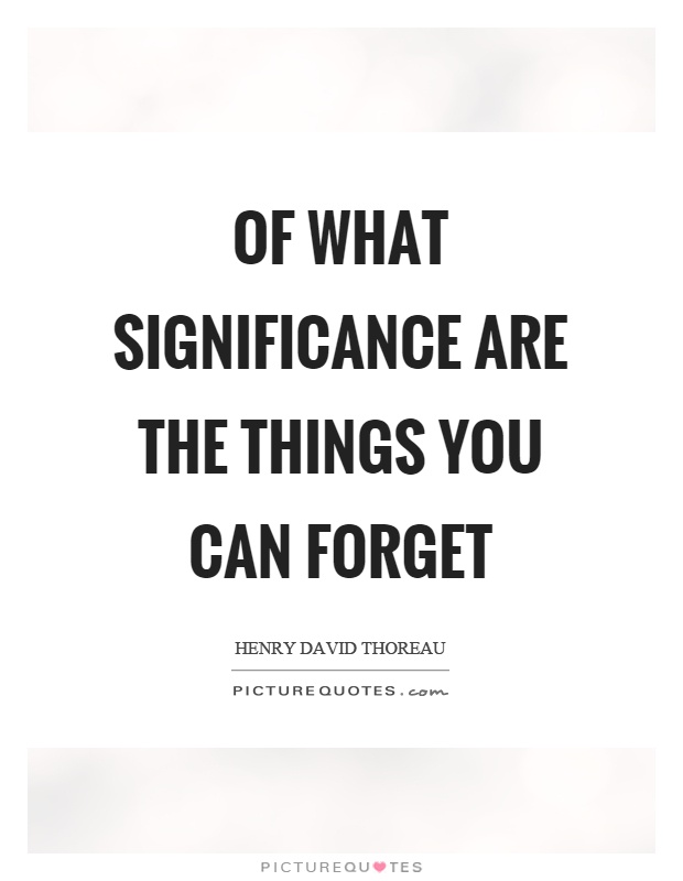 Of what significance are the things you can forget Picture Quote #1