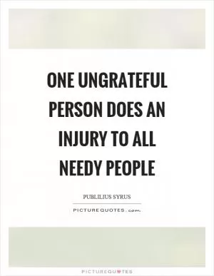 One ungrateful person does an injury to all needy people Picture Quote #1