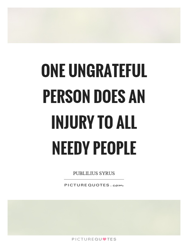 One ungrateful person does an injury to all needy people Picture Quote #1