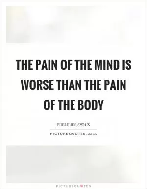 The pain of the mind is worse than the pain of the body Picture Quote #1