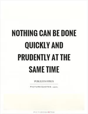 Nothing can be done quickly and prudently at the same time Picture Quote #1