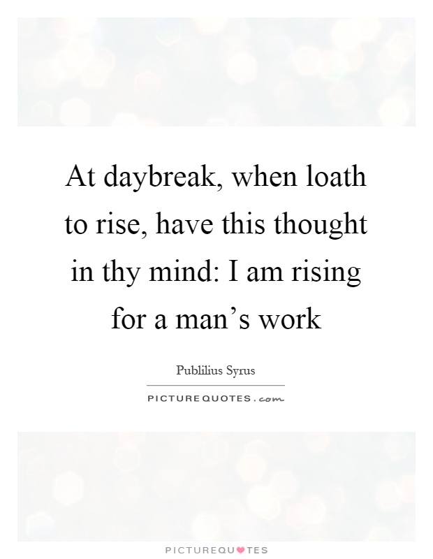 At daybreak, when loath to rise, have this thought in thy mind: I am rising for a man's work Picture Quote #1