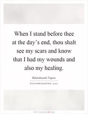 When I stand before thee at the day’s end, thou shalt see my scars and know that I had my wounds and also my healing Picture Quote #1