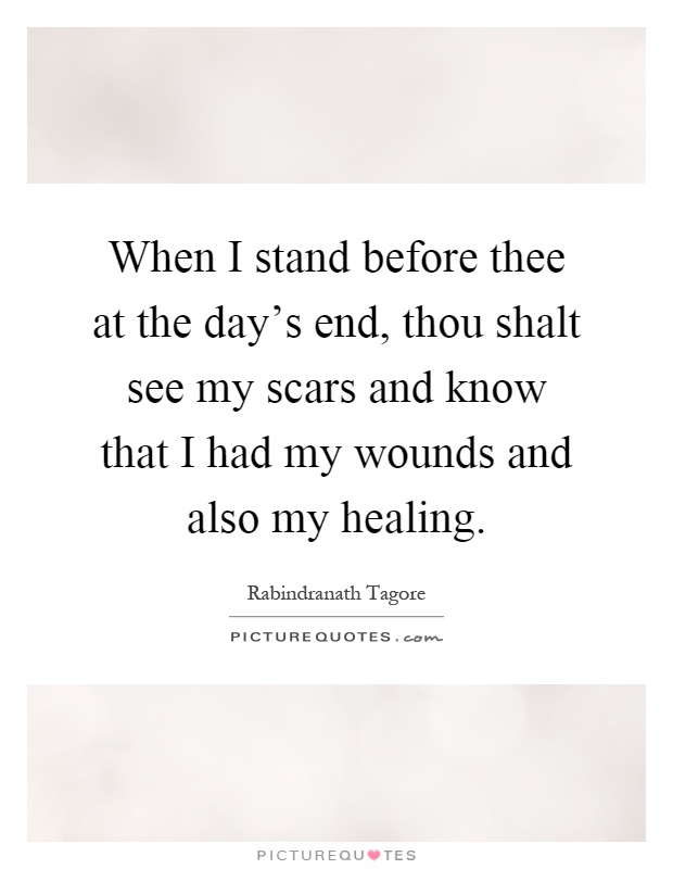 When I stand before thee at the day's end, thou shalt see my scars and know that I had my wounds and also my healing Picture Quote #1