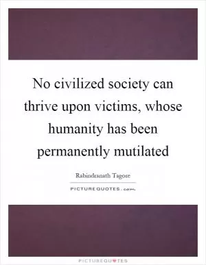 No civilized society can thrive upon victims, whose humanity has been permanently mutilated Picture Quote #1