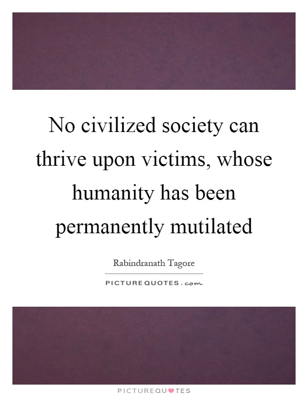 No civilized society can thrive upon victims, whose humanity has been permanently mutilated Picture Quote #1