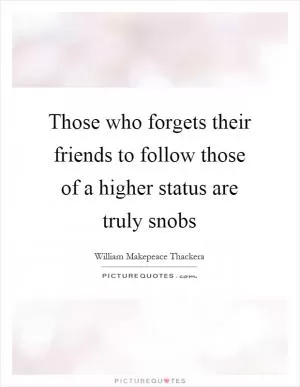 Those who forgets their friends to follow those of a higher status are truly snobs Picture Quote #1