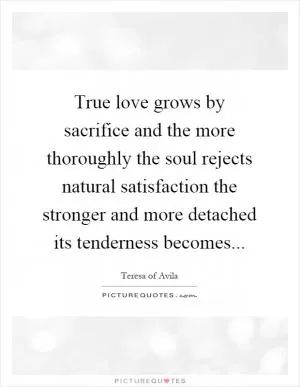 True love grows by sacrifice and the more thoroughly the soul rejects natural satisfaction the stronger and more detached its tenderness becomes Picture Quote #1