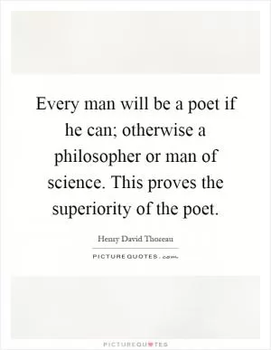 Every man will be a poet if he can; otherwise a philosopher or man of science. This proves the superiority of the poet Picture Quote #1