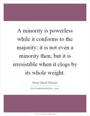 A minority is powerless while it conforms to the majority; it is not even a minority then; but it is irresistible when it clogs by its whole weight Picture Quote #1