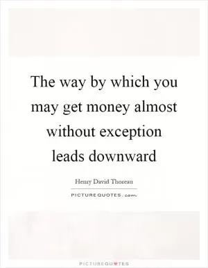 The way by which you may get money almost without exception leads downward Picture Quote #1