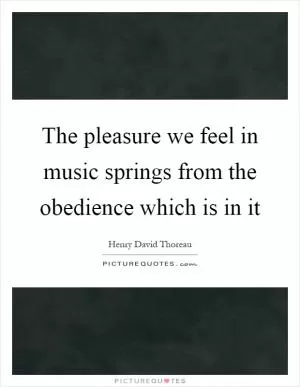 The pleasure we feel in music springs from the obedience which is in it Picture Quote #1