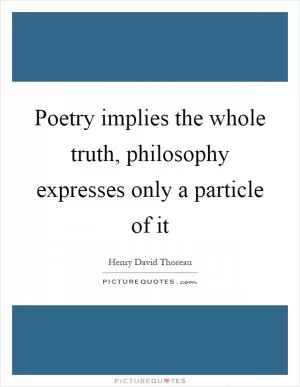 Poetry implies the whole truth, philosophy expresses only a particle of it Picture Quote #1