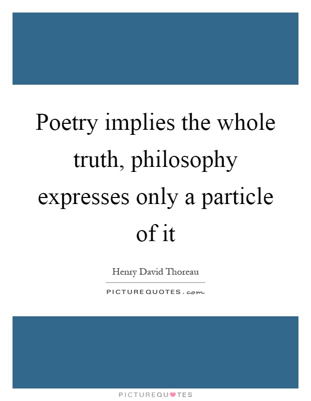 Poetry implies the whole truth, philosophy expresses only a particle of it Picture Quote #1