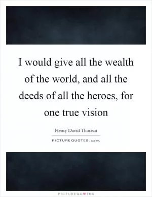 I would give all the wealth of the world, and all the deeds of all the heroes, for one true vision Picture Quote #1