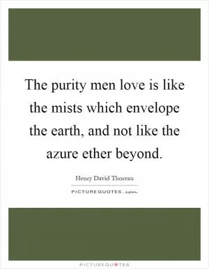 The purity men love is like the mists which envelope the earth, and not like the azure ether beyond Picture Quote #1