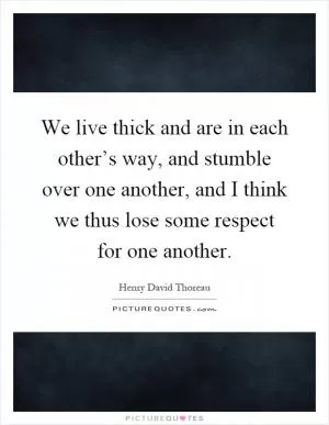 We live thick and are in each other’s way, and stumble over one another, and I think we thus lose some respect for one another Picture Quote #1