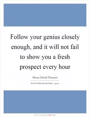 Follow your genius closely enough, and it will not fail to show you a fresh prospect every hour Picture Quote #1